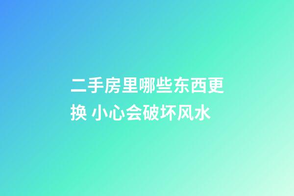 二手房里哪些东西更换 小心会破坏风水
